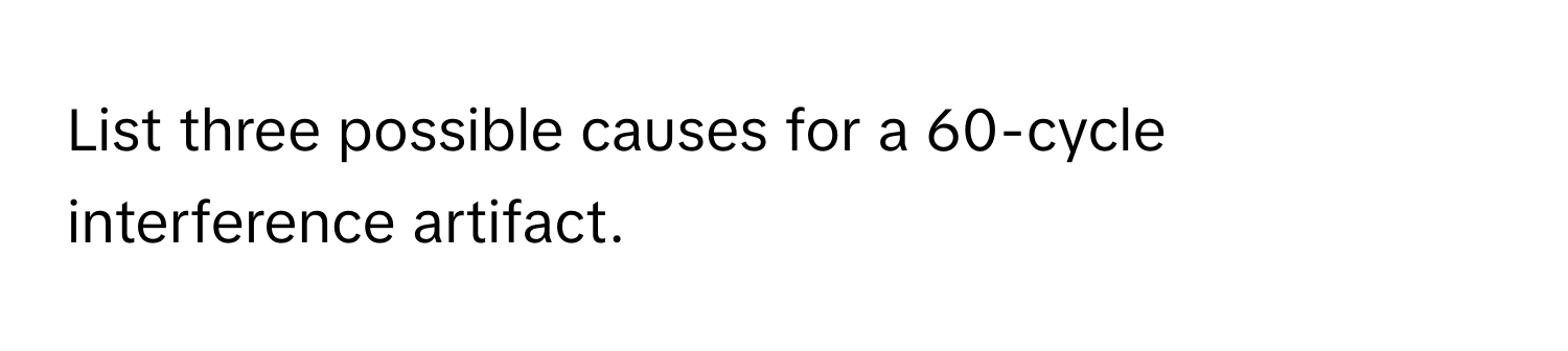 List three possible causes for a 60-cycle interference artifact.