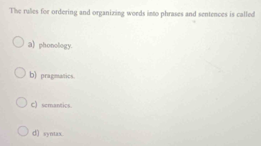 The rules for ordering and organizing words into phrases and sentences is called
a) phonology.
b) pragmatics.
C) semantics.
d) syntax.