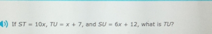 If ST=10x, TU=x+7 , and SU=6x+12 , what is TU?