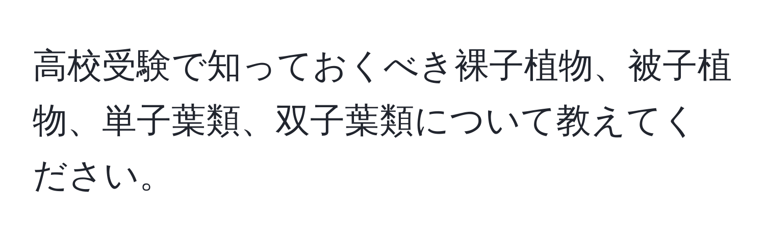 高校受験で知っておくべき裸子植物、被子植物、単子葉類、双子葉類について教えてください。