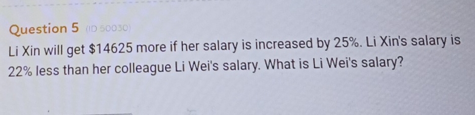 (ID 50030) 
Li Xin will get $14625 more if her salary is increased by 25%. Li Xin's salary is
22% less than her colleague Li Wei's salary. What is Li Wei's salary?