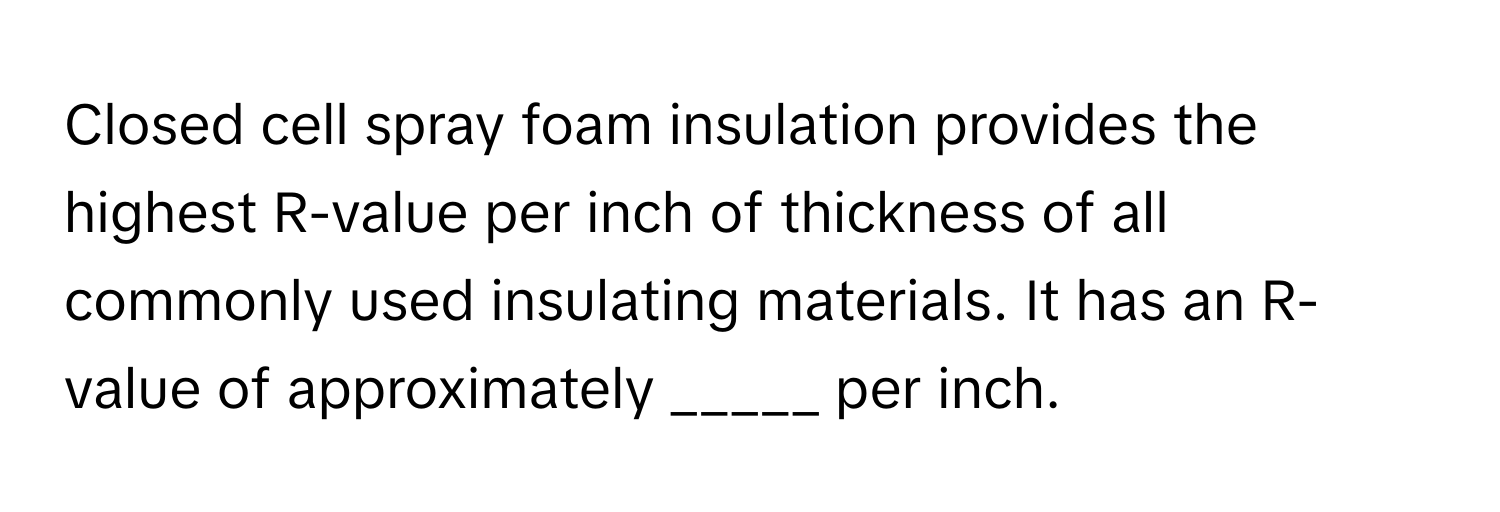 Closed cell spray foam insulation provides the highest R-value per inch of thickness of all commonly used insulating materials. It has an R-value of approximately _____ per inch.