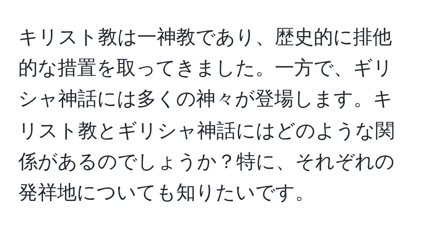 キリスト教は一神教であり、歴史的に排他的な措置を取ってきました。一方で、ギリシャ神話には多くの神々が登場します。キリスト教とギリシャ神話にはどのような関係があるのでしょうか？特に、それぞれの発祥地についても知りたいです。