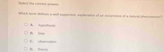 Select the correct answer.
Which term defines a well-supported, explanation of an occurrence of a natural phenomenon?
A. hypothesis
B. bias
C. observation
D. theory