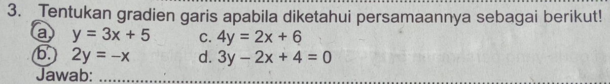 Tentukan gradien garis apabila diketahui persamaannya sebagai berikut!
a y=3x+5 C. 4y=2x+6
b. 2y=-x d. 3y-2x+4=0
Jawab: