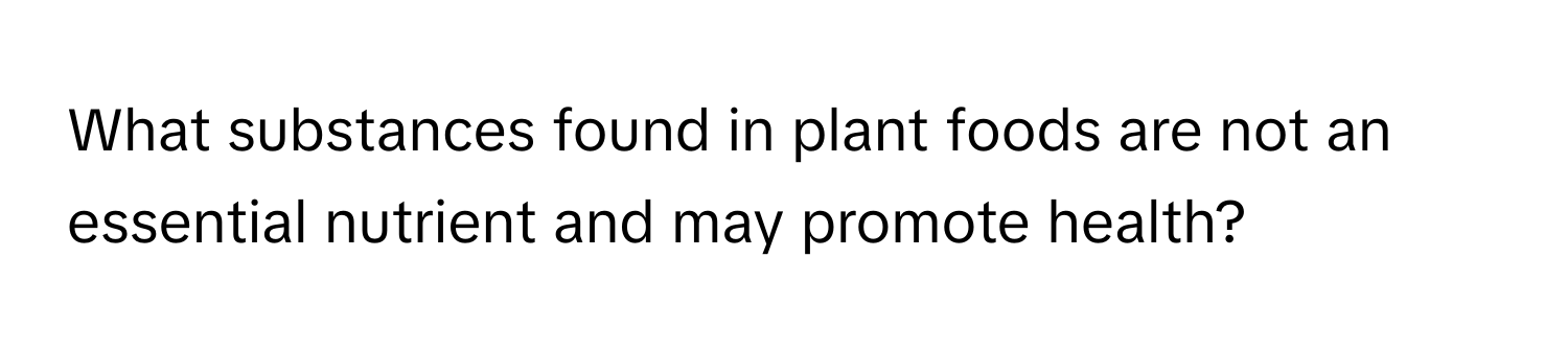 What substances found in plant foods are not an essential nutrient and may promote health?