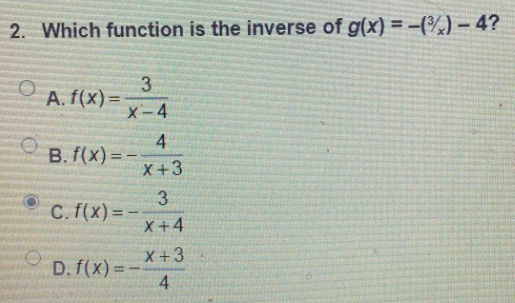 Which function is the inverse of g(x)=-(^3/_x)-4 ?
A. f(x)= 3/x-4 
B. f(x)=- 4/x+3 
C. f(x)=- 3/x+4 
D. f(x)=- (x+3)/4 