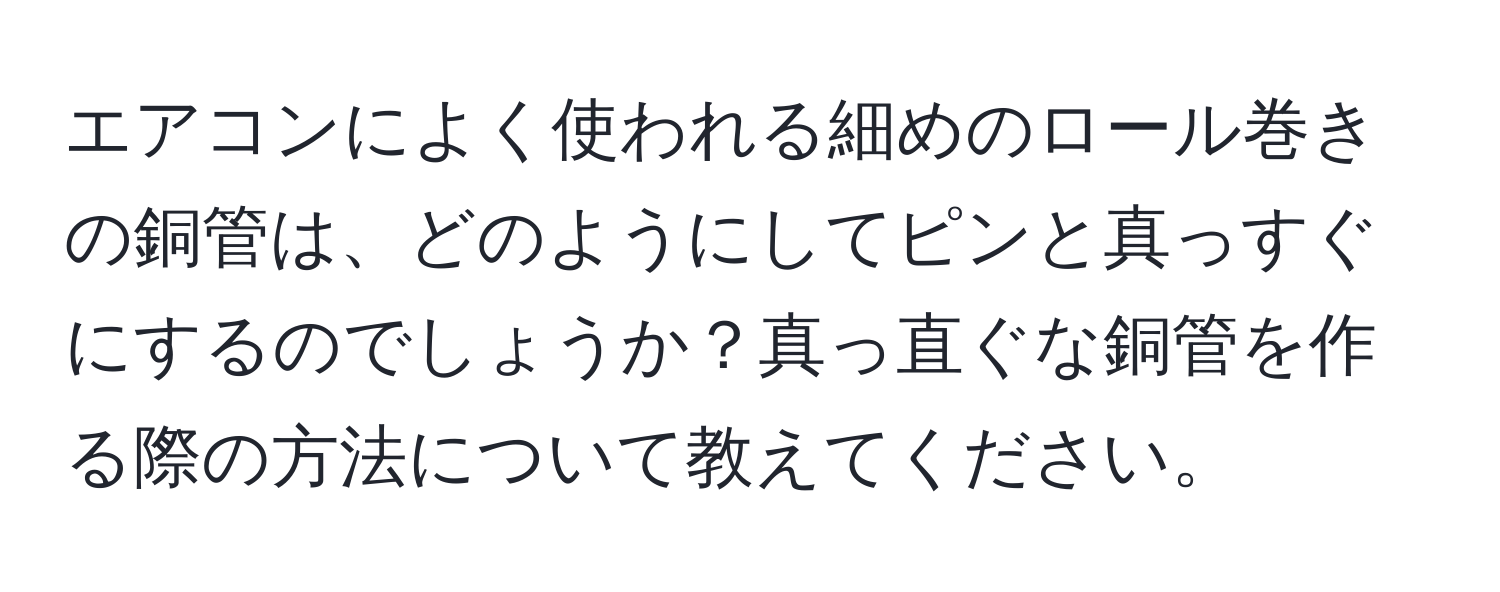 エアコンによく使われる細めのロール巻きの銅管は、どのようにしてピンと真っすぐにするのでしょうか？真っ直ぐな銅管を作る際の方法について教えてください。