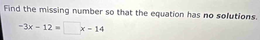 Find the missing number so that the equation has no solutions.
-3x-12=□ x-14