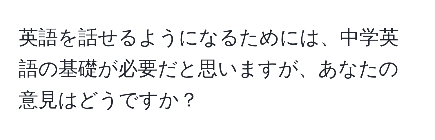 英語を話せるようになるためには、中学英語の基礎が必要だと思いますが、あなたの意見はどうですか？