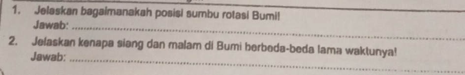 Jelaskan bagaimanakah posisi sumbu rotasi Bumi! 
Jawab:_ 
_ 
2. Jelaskan kenapa siang dan malam di Bumi berboda-beda lama waktunya! 
Jawab:_