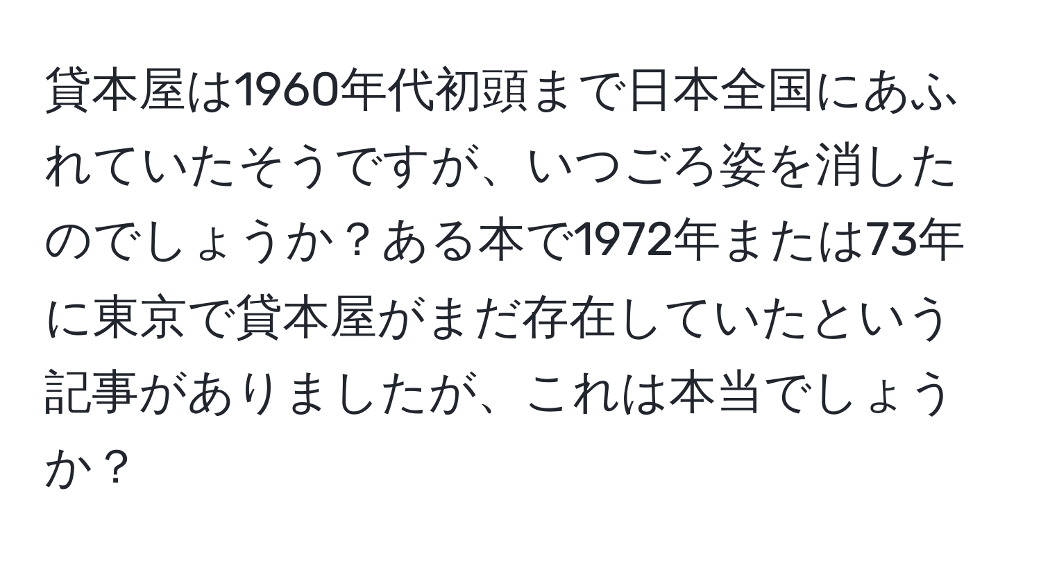 貸本屋は1960年代初頭まで日本全国にあふれていたそうですが、いつごろ姿を消したのでしょうか？ある本で1972年または73年に東京で貸本屋がまだ存在していたという記事がありましたが、これは本当でしょうか？