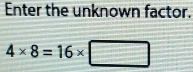 Enter the unknown factor.
4* 8=16* □