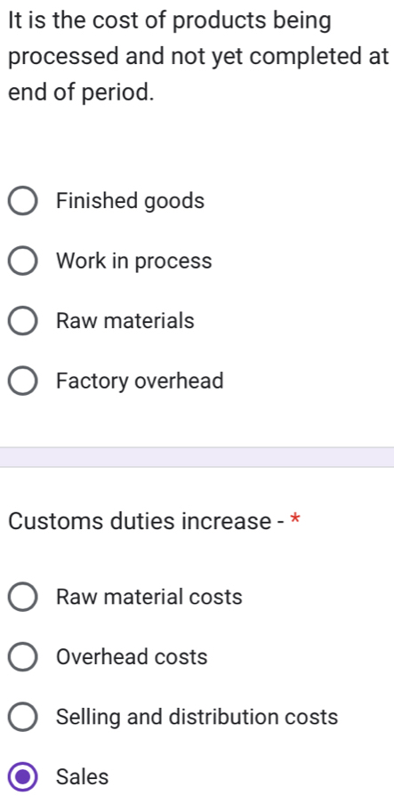 It is the cost of products being
processed and not yet completed at
end of period.
Finished goods
Work in process
Raw materials
Factory overhead
Customs duties increase - *
Raw material costs
Overhead costs
Selling and distribution costs
Sales