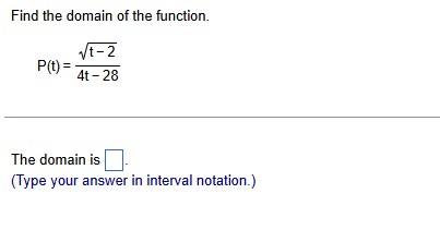 Find the domain of the function.
P(t)= (sqrt(t-2))/4t-28 
The domain is □. 
(Type your answer in interval notation.)