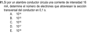 Si por un alambre conductor círcula una corriente de intensidad 16
mA, determine el número de electrones que atraviesan la sección
transversal del conductor en 0,1 s.
A. 10^(14)
B. 10^(15)
C. 10^(16)
D. 10^(17)
E. 10^(18)