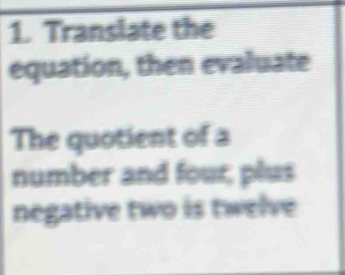 Translate the 
equation, then evaluate 
The quotient of a 
number and four, plus 
negative two is twelve