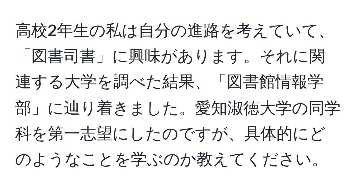 高校2年生の私は自分の進路を考えていて、「図書司書」に興味があります。それに関連する大学を調べた結果、「図書館情報学部」に辿り着きました。愛知淑徳大学の同学科を第一志望にしたのですが、具体的にどのようなことを学ぶのか教えてください。