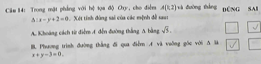 Trong mặt phẳng với hệ tọa độ Oxy, cho điểm A(1;2) và đường thẳng Đúng sai
△ :x-y+2=0. Xét tính đủng sai của các mệnh đề sau: 
A. Khoảng cách từ điểm 1 đến đường thẳng Á sqrt(5).
P bằng 
B. Phương trình đường thẳng đi qua điểm A và vuông góc với △ la
x+y-3=0.