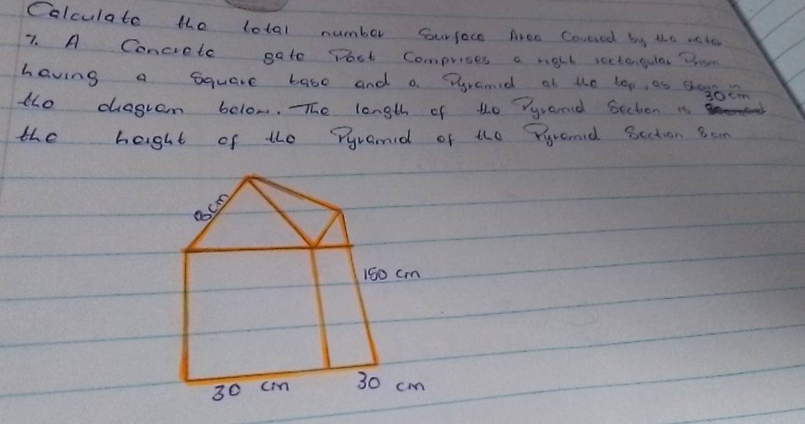 Colculate the total number Sourface Aree Covesed by the wete 
7. A Concrete gate Post Comprises a rght rectangular tha 
having a square baso and a Pgramid of the top, as s0yocn 
to diagram bolow. TThe longth of t0 Yyrad Section is 
the haght of the Pyramid of the Pyroond Scction Bcn