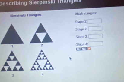 Describing Sierpinski Triangies 
Sierpinski Triangles Black triangles: 
Stage 1: overline 
Stage 2: □ 
Stage 3: □ 
Stage 4: □ 
DONE 
4