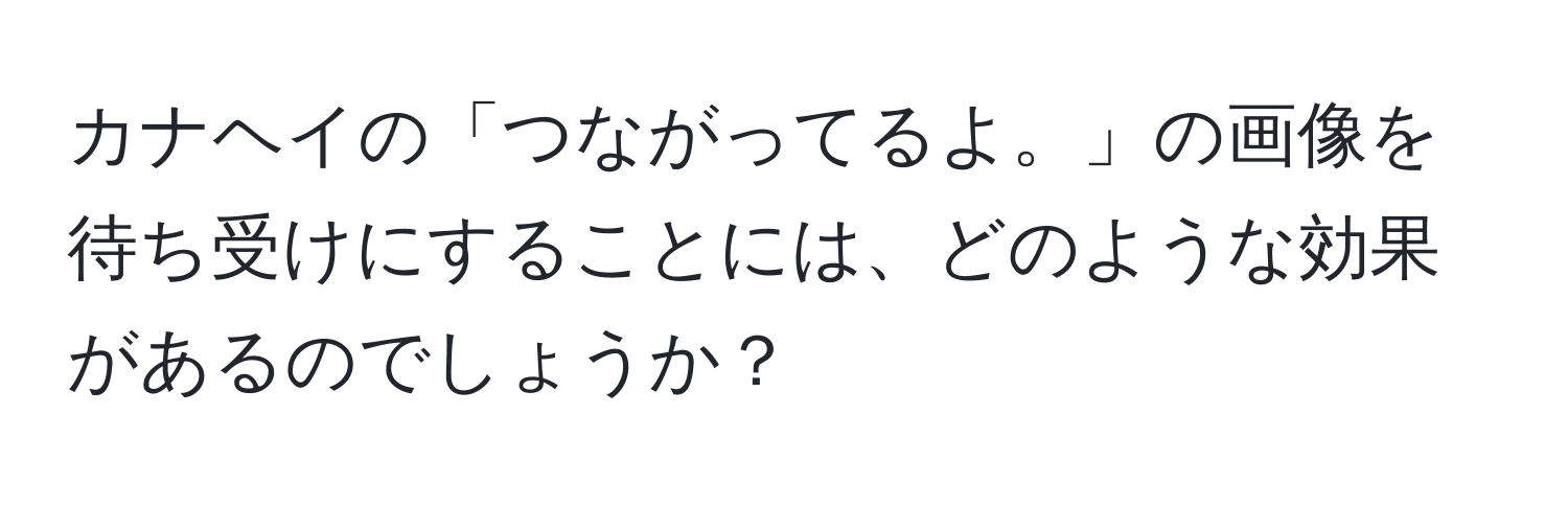 カナヘイの「つながってるよ。」の画像を待ち受けにすることには、どのような効果があるのでしょうか？