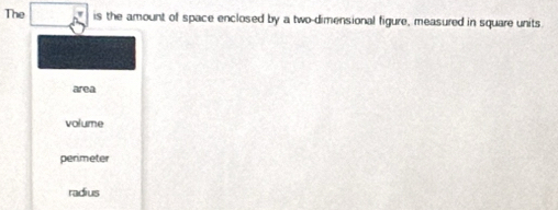 The is the amount of space enclosed by a two-dimensional figure, measured in square units
area
volume
perimeter
radius