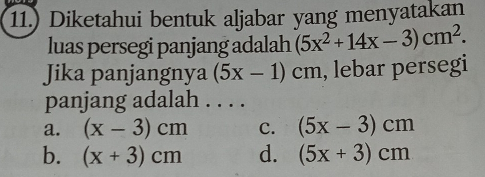 11.) Diketahui bentuk aljabar yang menyatakan
luas persegi panjang adalah (5x^2+14x-3)cm^2. 
Jika panjangnya (5x-1)cm , lebar persegi
panjang adalah . . . .
a. (x-3)cm c. (5x-3)cm
b. (x+3)cm d. (5x+3)cm