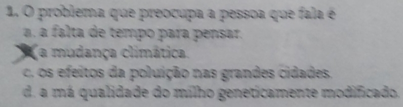 problema que preocupa a pessoa que fala é
a falta de tempo para pensar.
a mudança climática.
s itos da poluição nas grandes cidades.
d. a má qualidade do milho geneticamente modificado.