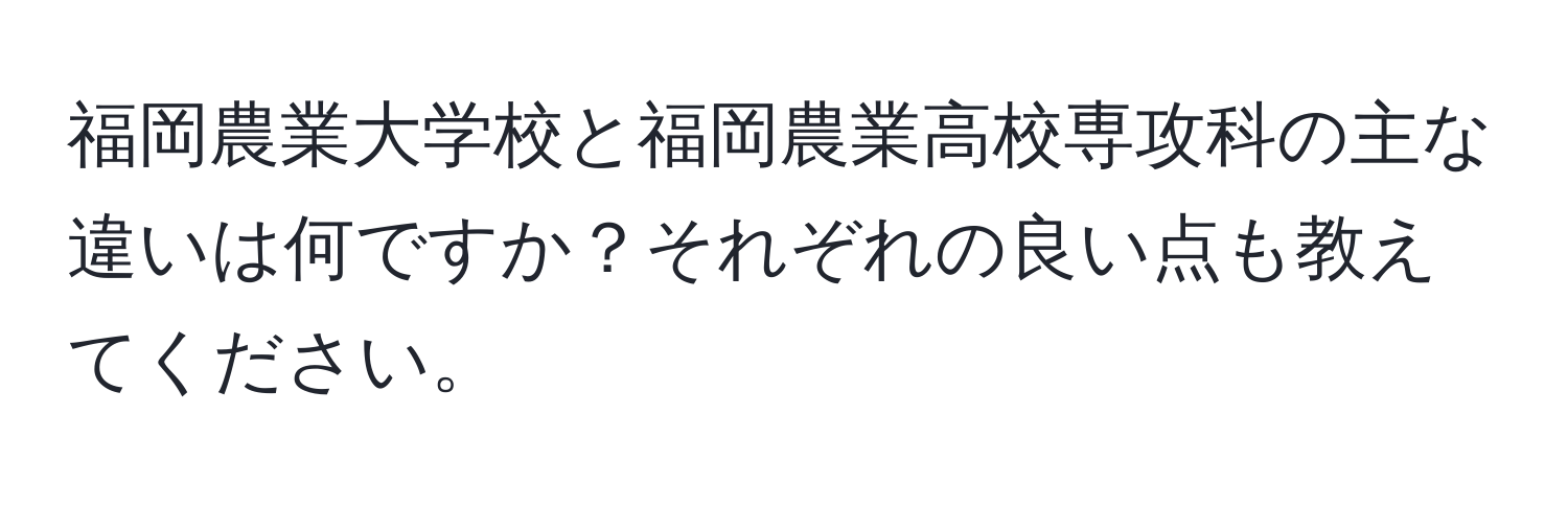 福岡農業大学校と福岡農業高校専攻科の主な違いは何ですか？それぞれの良い点も教えてください。