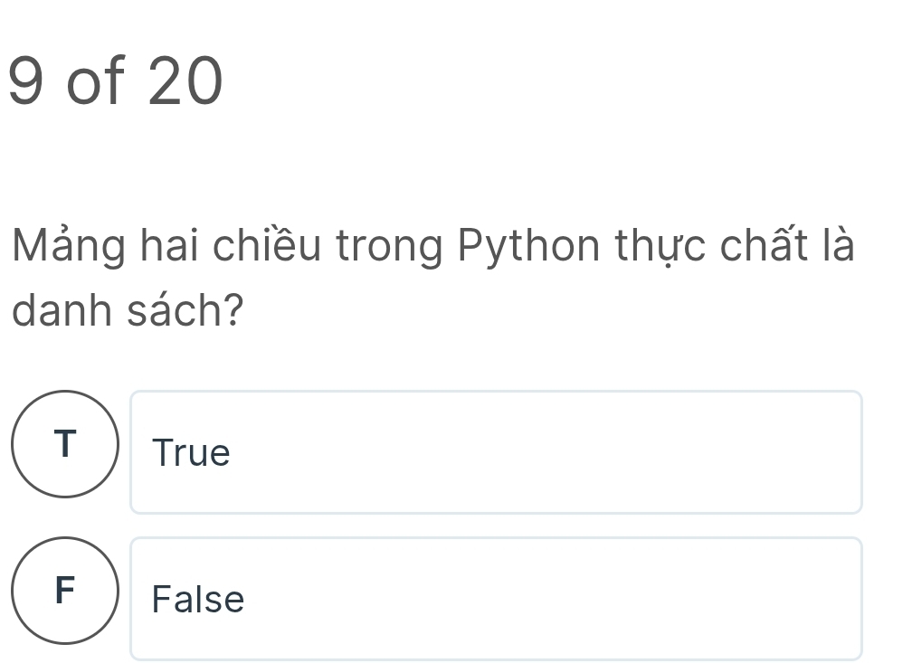 of 20
Mảng hai chiều trong Python thực chất là
danh sách?
T True
F False