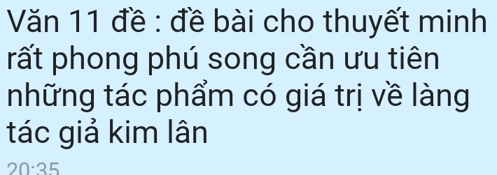 Văn 11 đề : đề bài cho thuyết minh 
rất phong phú song cần ưu tiên 
những tác phẩm có giá trị về làng 
tác giả kim lân
20:35