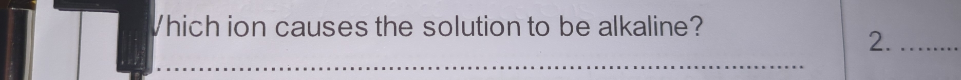 Which ion causes the solution to be alkaline? 
2._ 
_