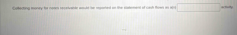 Collecting money for notes receivable would be reported on the statement of cash flows as a(n) □ activity.