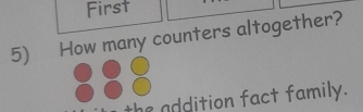 First 
5) How many counters altogether? 
he addition fact family.