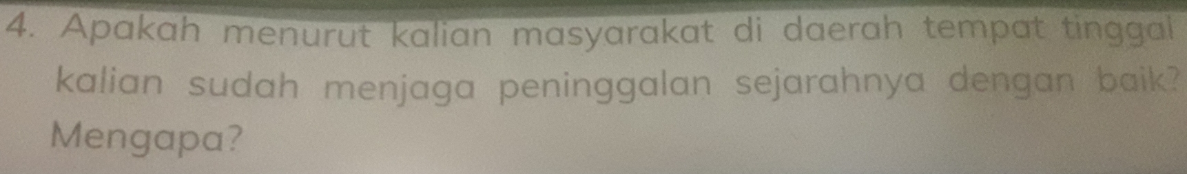 Apakah menurut kalian masyarakat di daerah tempat tinggal 
kalian sudah menjaga peninggalan sejarahnya dengan baik? 
Mengapa?