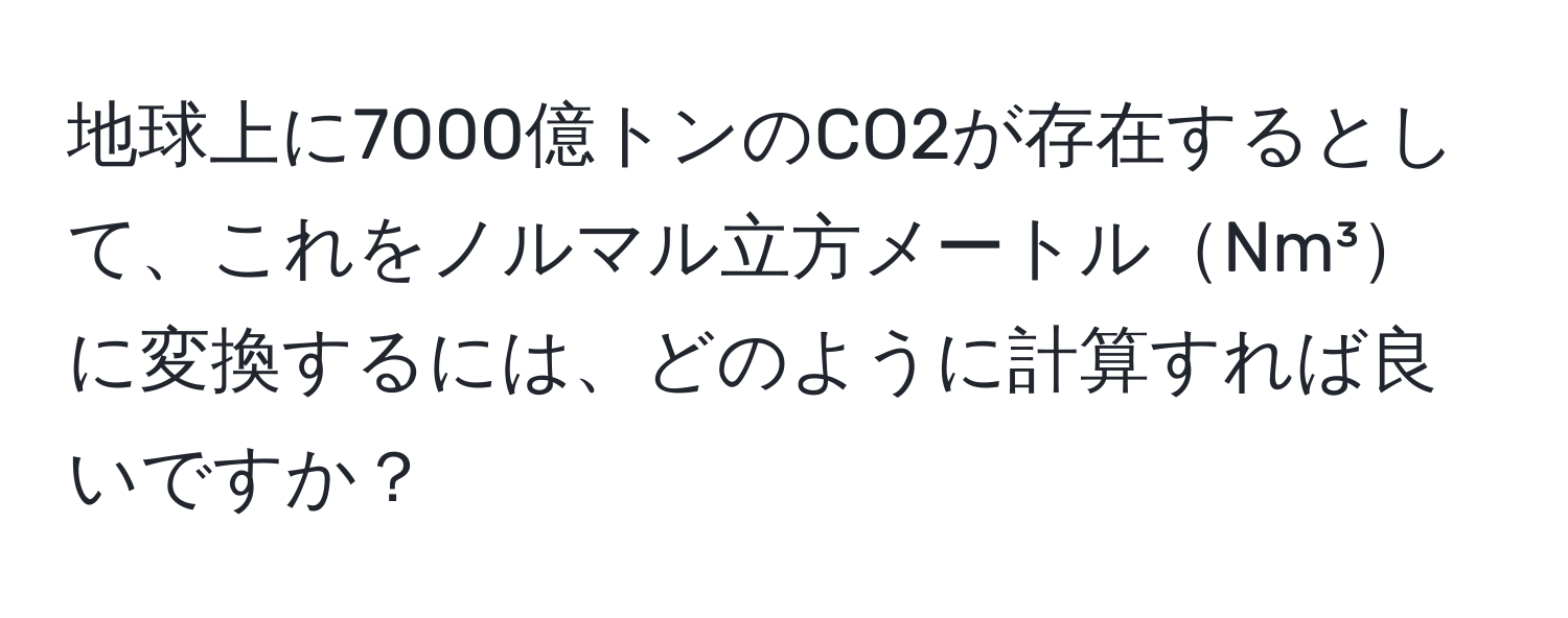 地球上に7000億トンのCO2が存在するとして、これをノルマル立方メートルNm³に変換するには、どのように計算すれば良いですか？