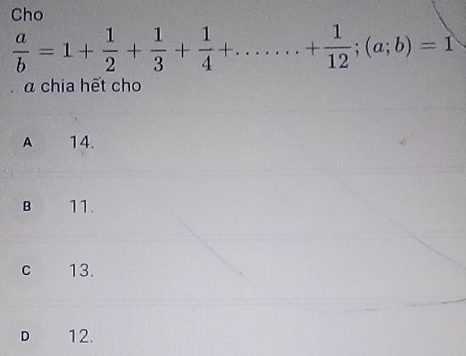 Cho
 a/b =1+ 1/2 + 1/3 + 1/4 +......+ 1/12 ; (a;b)=1
α chia hết cho
A 14.
B 11.
C 13.
D 12.