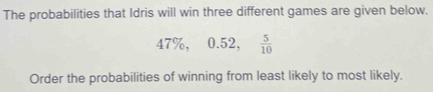 The probabilities that Idris will win three different games are given below.
47% , 0.52,  5/10 
Order the probabilities of winning from least likely to most likely.