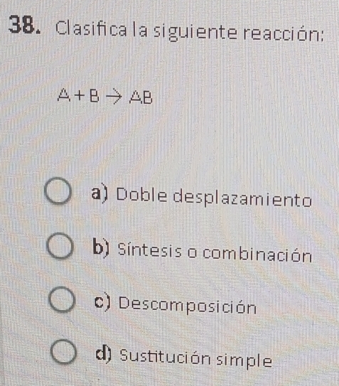 Clasifica la siguiente reacción:
A+Bto AB
a) Doble desplazamiento
b) Síntesis o combinación
c) Descomposición
d) Sustitución simple