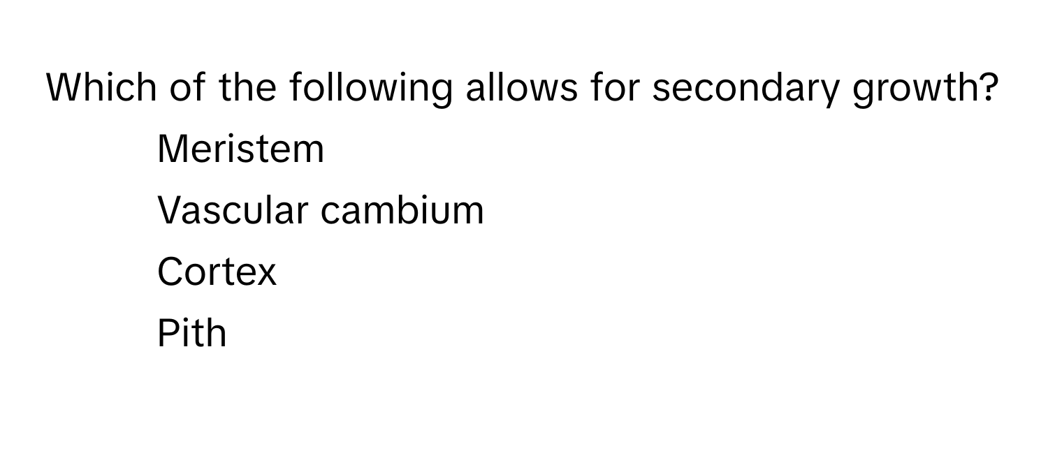 Which of the following allows for secondary growth?

1) Meristem 
2) Vascular cambium 
3) Cortex 
4) Pith