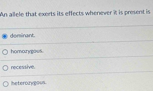 An allele that exerts its effects whenever it is present is
dominant.
homozygous.
recessive.
heterozygous.