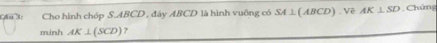 Cầu 3: Cho hình chóp S. ABCD , đáy ABCD là hình vuông có SA⊥ ABCD) Vẽ AK⊥ SD. Chứng 
minh AK⊥ (SCD) ?