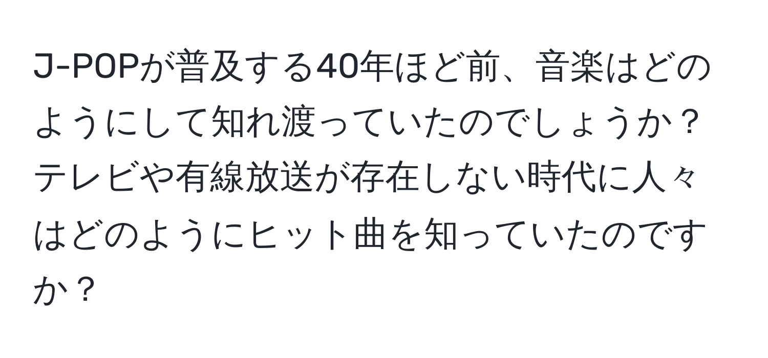 J-POPが普及する40年ほど前、音楽はどのようにして知れ渡っていたのでしょうか？テレビや有線放送が存在しない時代に人々はどのようにヒット曲を知っていたのですか？