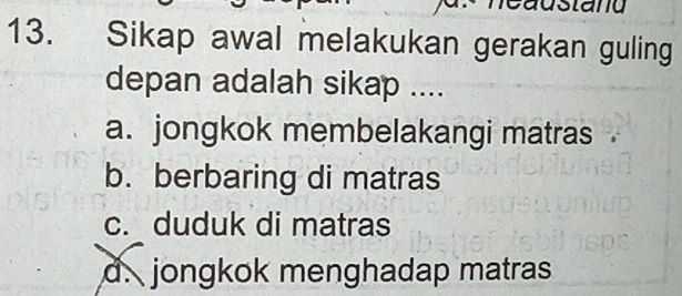 austand
13. Sikap awal melakukan gerakan guling
depan adalah sikap ....
a. jongkok membelakangi matras
b. berbaring di matras
c. duduk di matras
d.jongkok menghadap matras