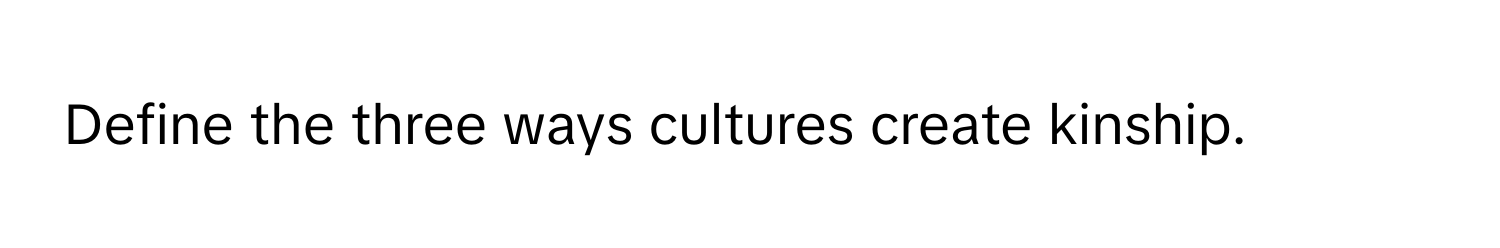 Define the three ways cultures create kinship.