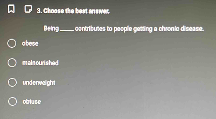 Choose the best answer.
Being_ contributes to people getting a chronic disease.
obese
malnourished
underweight
obtuse