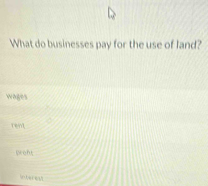 What do businesses pay for the use of land?
wages
rent
pront
interest