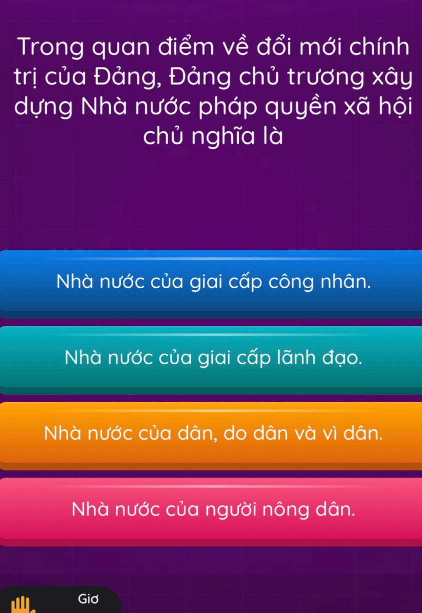 Trong quan điểm về đổi mới chính
trị của Đảng, Đảng chủ trương xây
dựng Nhà nước pháp quyền xã hội
chủ nghĩa là
Nhà nước của giai cấp công nhân.
Nhà nước của giai cấp lãnh đạo.
Nhà nước của dân, do dân và vì dân.
Nhà nước của người nông dân.
Giơ