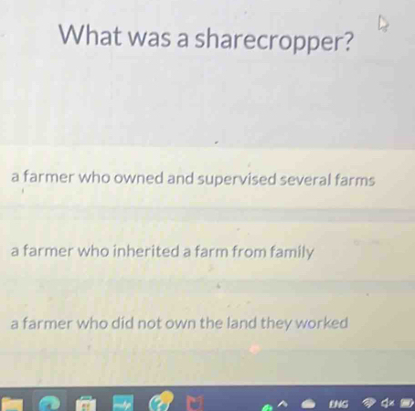 What was a sharecropper?
a farmer who owned and supervised several farms
a farmer who inherited a farm from family
a farmer who did not own the land they worked